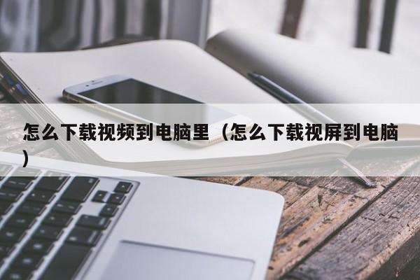 怎么下载视频到电脑里（怎么下载视屏到电脑）