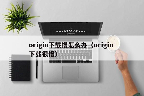 origin下载慢怎么办（origin 下载很慢）