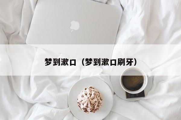 梦到漱口（梦到漱口刷牙）