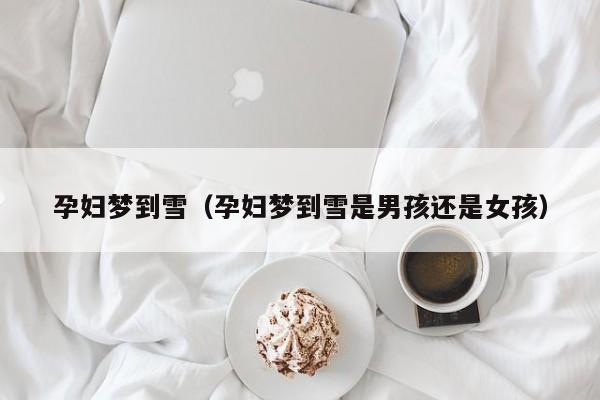 孕妇梦到雪（孕妇梦到雪是男孩还是女孩）