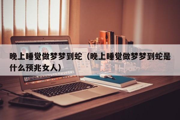 晚上睡觉做梦梦到蛇（晚上睡觉做梦梦到蛇是什么预兆女人）