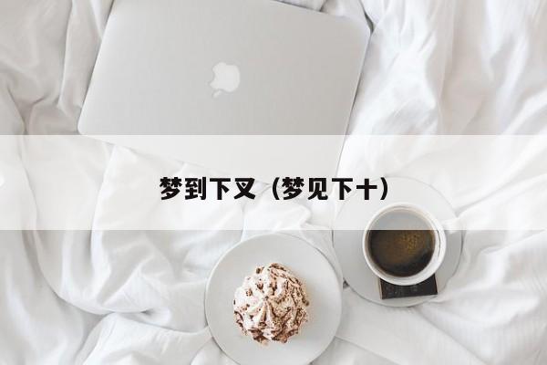 梦到下叉（梦见下十）