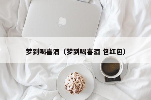 梦到喝喜酒（梦到喝喜酒 包红包）