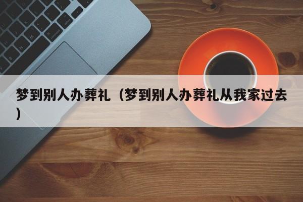 梦到别人办葬礼（梦到别人办葬礼从我家过去）