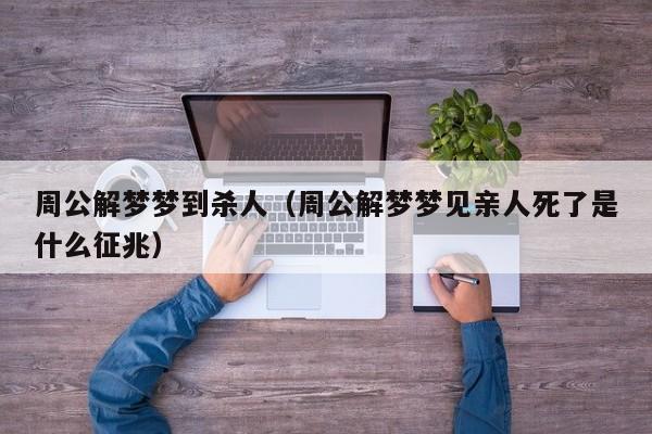 周公解梦梦到杀人（周公解梦梦见亲人死了是什么征兆）