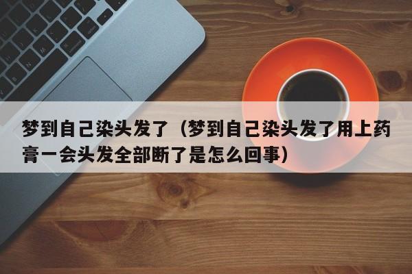 梦到自己染头发了（梦到自己染头发了用上药膏一会头发全部断了是怎么回事）