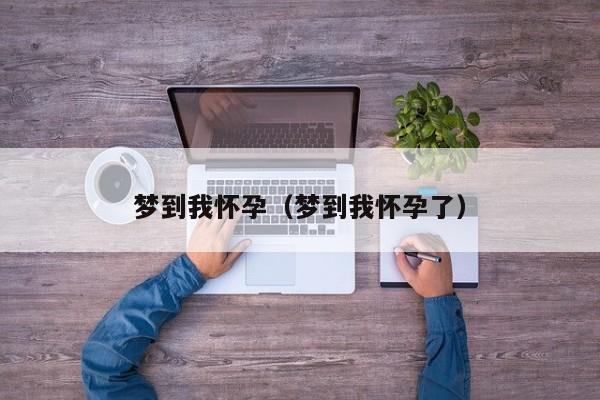 梦到我怀孕（梦到我怀孕了）