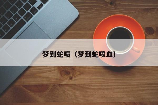 梦到蛇喷（梦到蛇喷血）