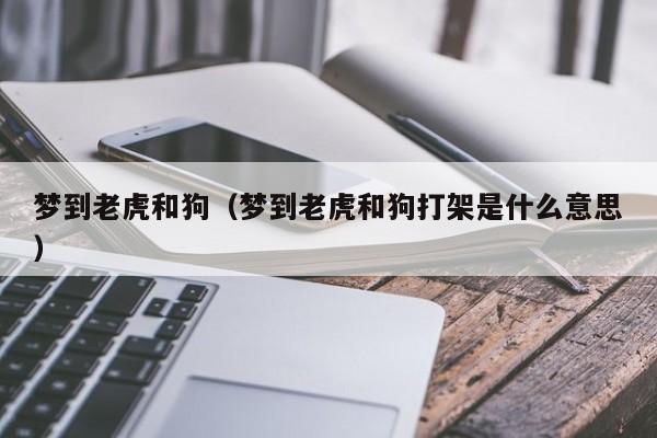梦到老虎和狗（梦到老虎和狗打架是什么意思）