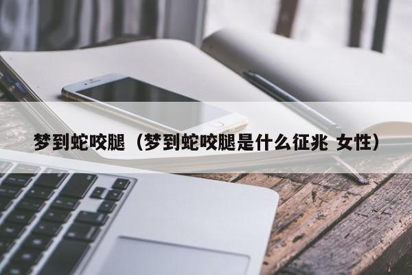 梦到蛇咬腿（梦到蛇咬腿是什么征兆 女性）