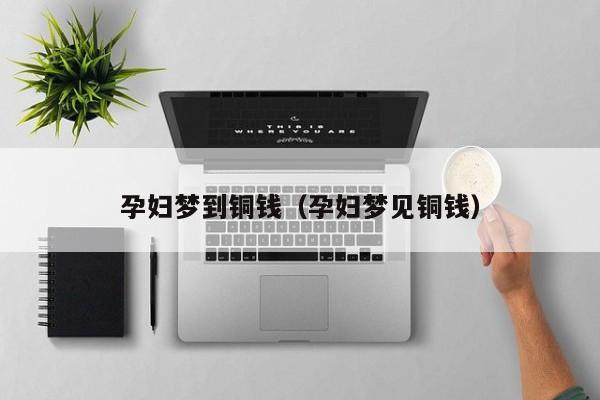 孕妇梦到铜钱（孕妇梦见铜钱）