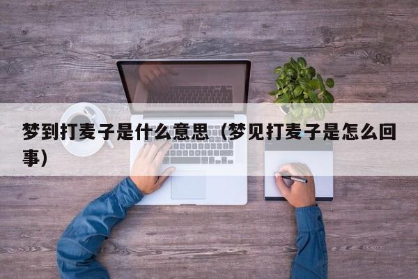 梦到打麦子是什么意思（梦见打麦子是怎么回事）
