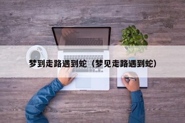 梦到走路遇到蛇（梦见走路遇到蛇）