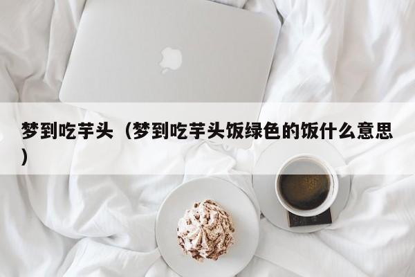 梦到吃芋头（梦到吃芋头饭绿色的饭什么意思）