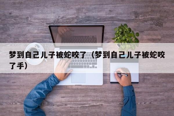 梦到自己儿子被蛇咬了（梦到自己儿子被蛇咬了手）