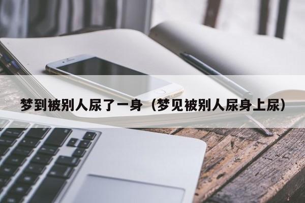 梦到被别人尿了一身（梦见被别人尿身上尿）