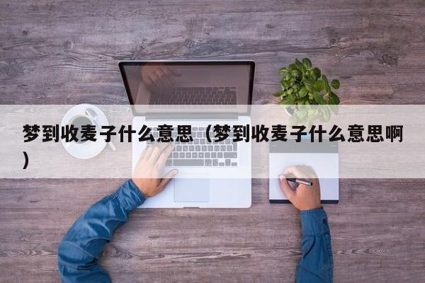 梦到收麦子什么意思（梦到收麦子什么意思啊）