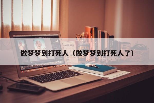 做梦梦到打死人（做梦梦到打死人了）