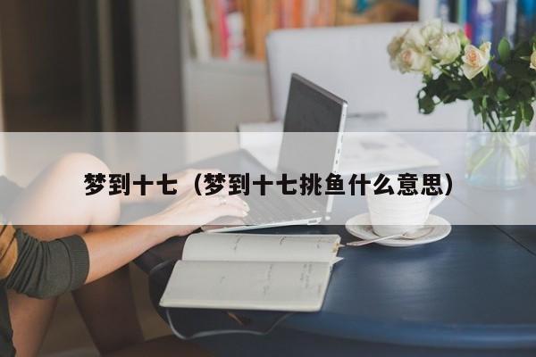 梦到十七（梦到十七挑鱼什么意思）