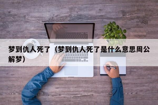梦到仇人死了（梦到仇人死了是什么意思周公解梦）