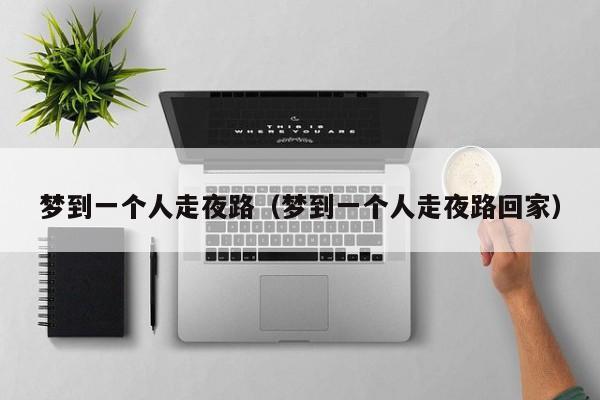 梦到一个人走夜路（梦到一个人走夜路回家）