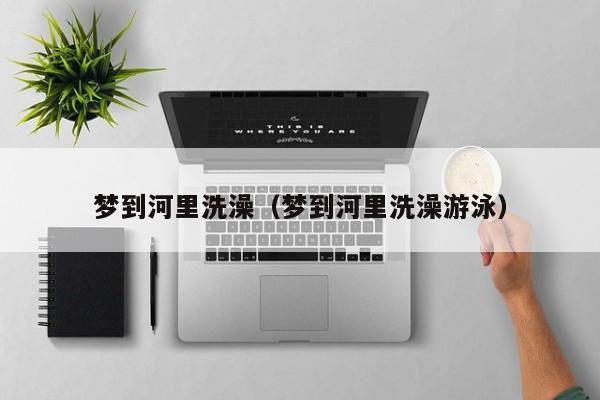 梦到河里洗澡（梦到河里洗澡游泳）