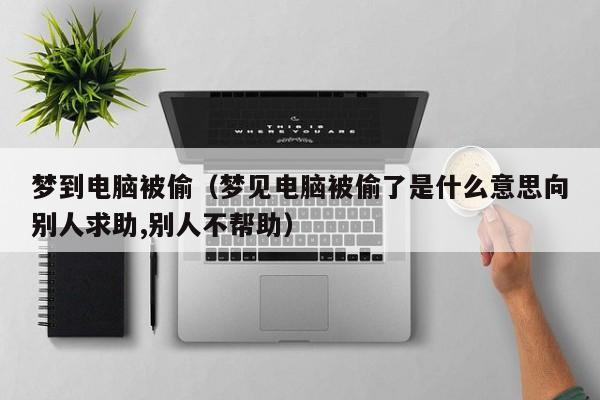 梦到电脑被偷（梦见电脑被偷了是什么意思向别人求助,别人不帮助）