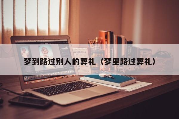 梦到路过别人的葬礼（梦里路过葬礼）