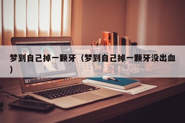 梦到自己掉一颗牙（梦到自己掉一颗牙没出血）