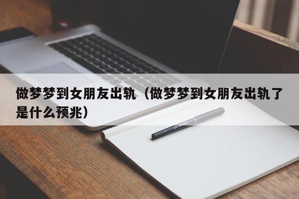 做梦梦到女朋友出轨（做梦梦到女朋友出轨了是什么预兆）