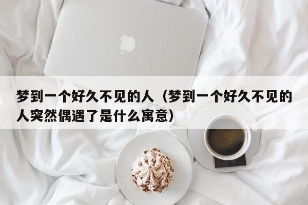 梦到一个好久不见的人（梦到一个好久不见的人突然偶遇了是什么寓意）