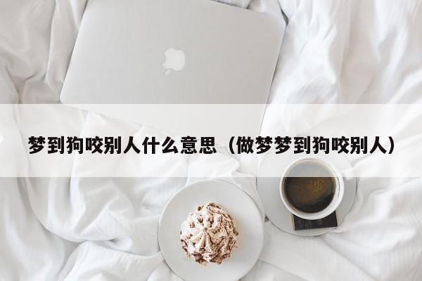 梦到狗咬别人什么意思（做梦梦到狗咬别人）
