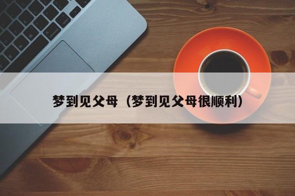 梦到见父母（梦到见父母很顺利）