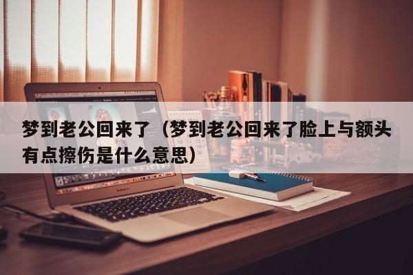 梦到老公回来了（梦到老公回来了脸上与额头有点擦伤是什么意思）