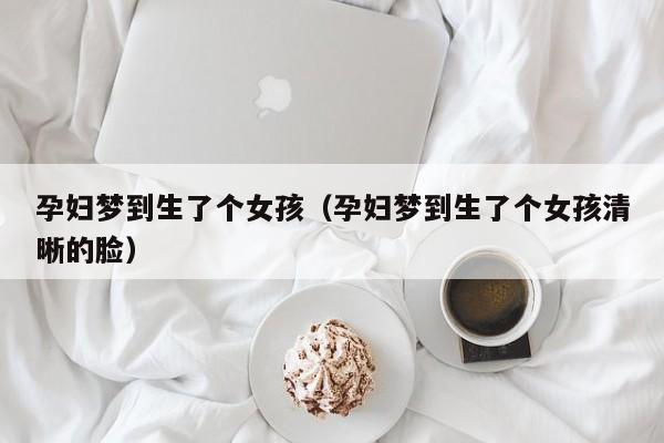 孕妇梦到生了个女孩（孕妇梦到生了个女孩清晰的脸）