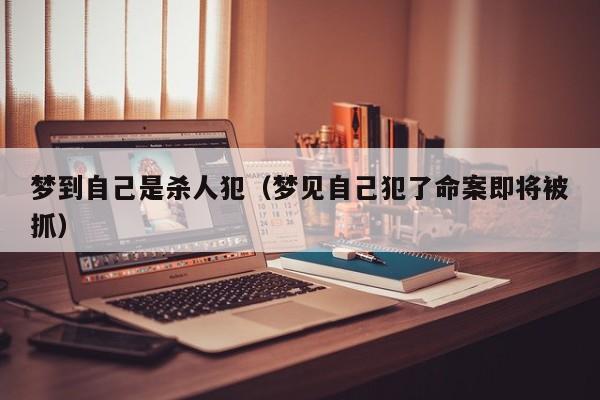 梦到自己是杀人犯（梦见自己犯了命案即将被抓）
