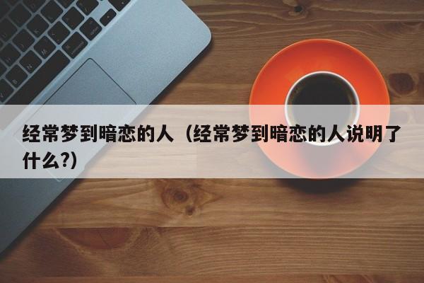 经常梦到暗恋的人（经常梦到暗恋的人说明了什么?）