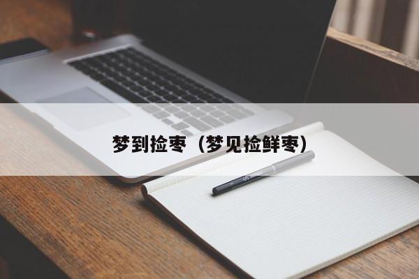 梦到捡枣（梦见捡鲜枣）