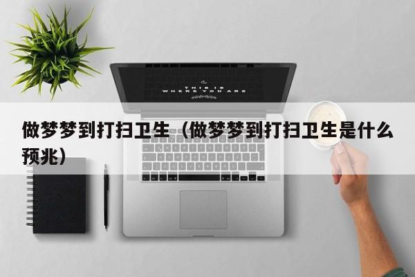 做梦梦到打扫卫生（做梦梦到打扫卫生是什么预兆）