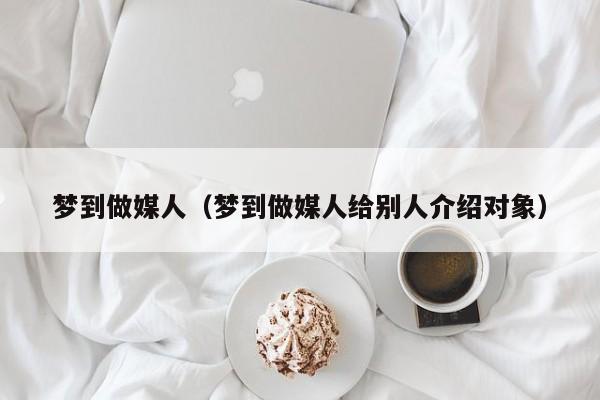 梦到做媒人（梦到做媒人给别人介绍对象）