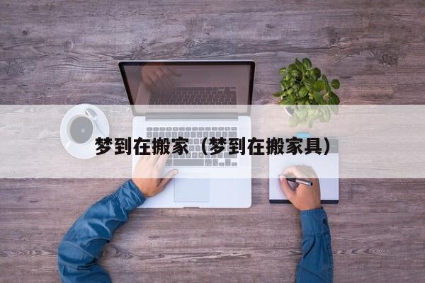 梦到在搬家（梦到在搬家具）