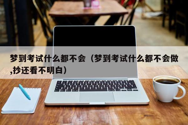 梦到考试什么都不会（梦到考试什么都不会做,抄还看不明白）