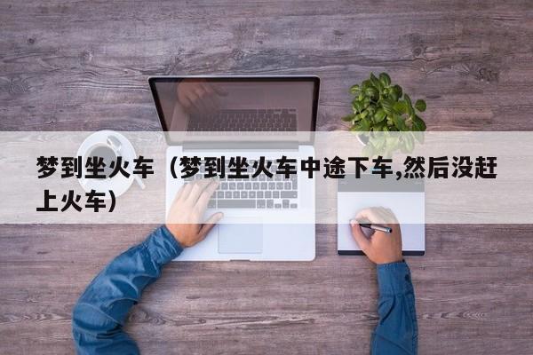 梦到坐火车（梦到坐火车中途下车,然后没赶上火车）