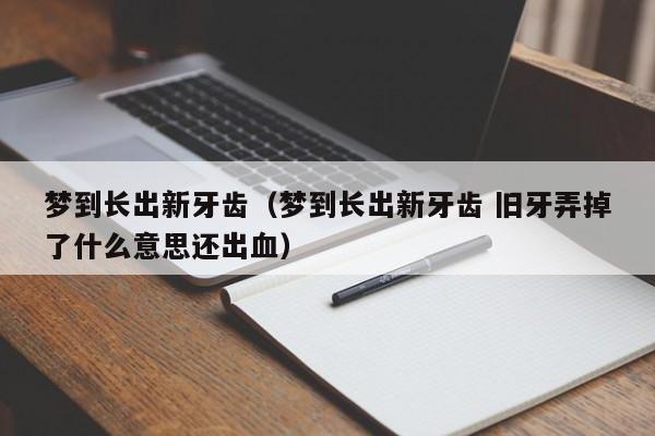 梦到长出新牙齿（梦到长出新牙齿 旧牙弄掉了什么意思还出血）