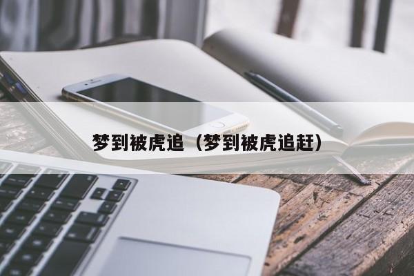 梦到被虎追（梦到被虎追赶）