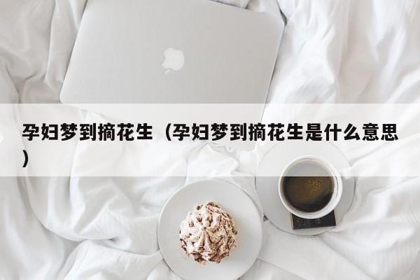 孕妇梦到摘花生（孕妇梦到摘花生是什么意思）