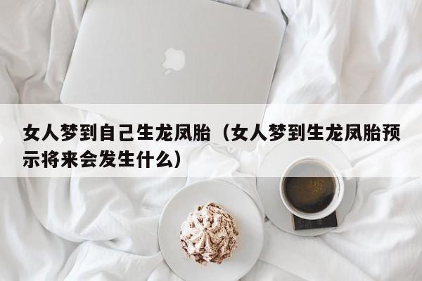 女人梦到自己生龙凤胎（女人梦到生龙凤胎预示将来会发生什么）