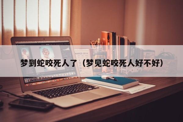 梦到蛇咬死人了（梦见蛇咬死人好不好）