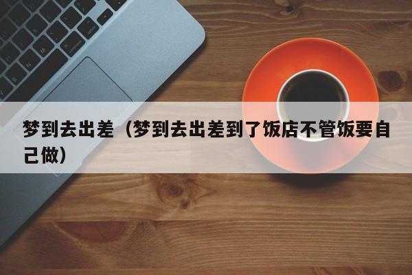 梦到去出差（梦到去出差到了饭店不管饭要自己做）