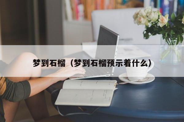 梦到石榴（梦到石榴预示着什么）